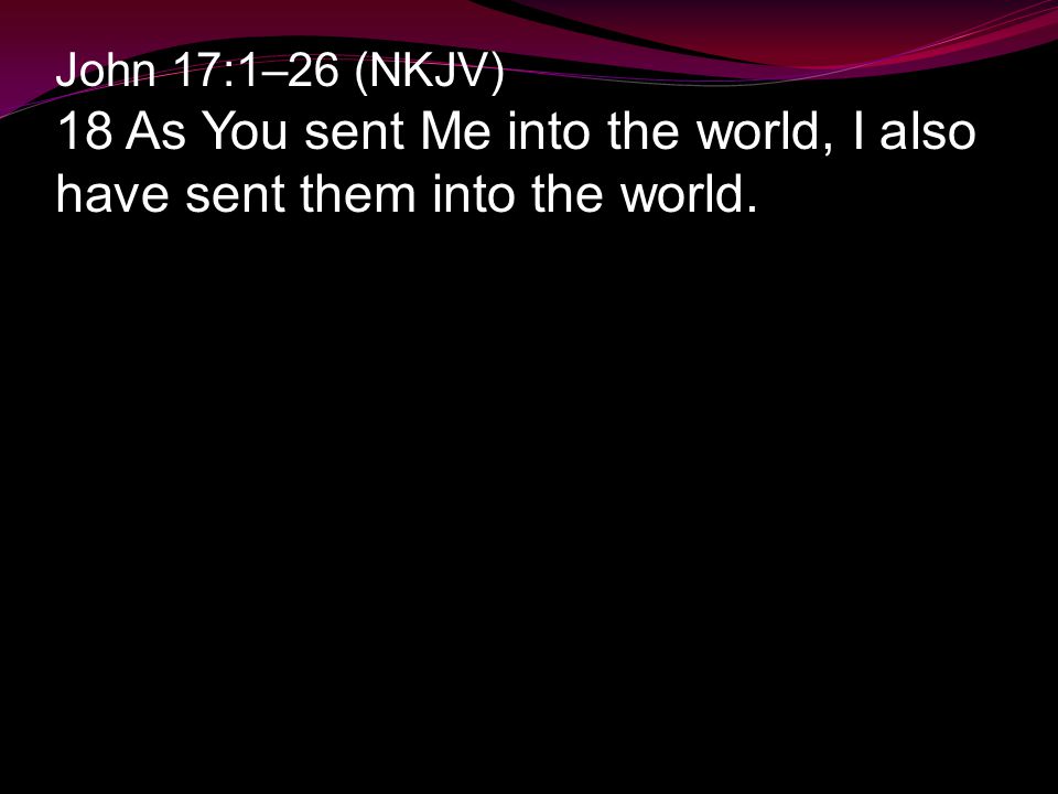 John 17:1–26 (NKJV) 18 As You sent Me into the world, I also have sent them into the world.