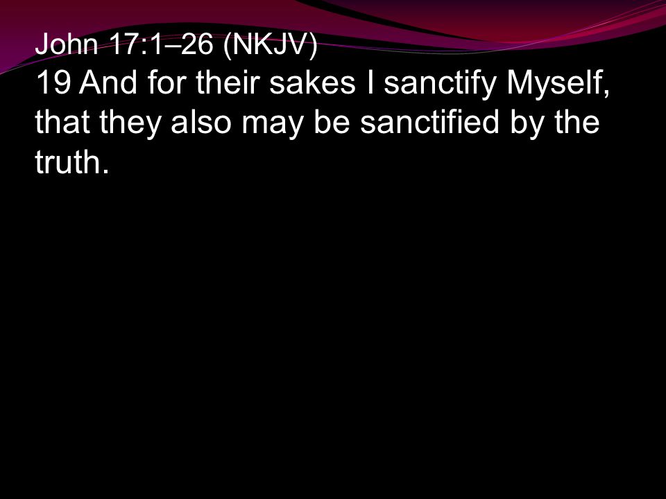 John 17:1–26 (NKJV) 19 And for their sakes I sanctify Myself, that they also may be sanctified by the truth.