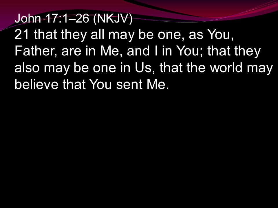 John 17:1–26 (NKJV) 21 that they all may be one, as You, Father, are in Me, and I in You; that they also may be one in Us, that the world may believe that You sent Me.