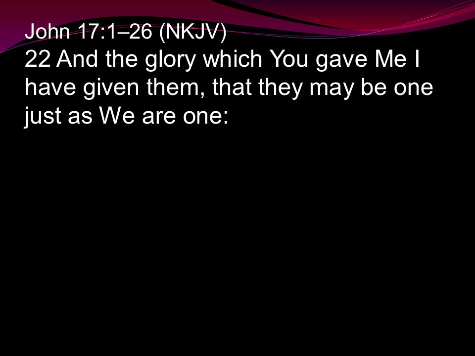 John 17:1–26 (NKJV) 22 And the glory which You gave Me I have given them, that they may be one just as We are one: