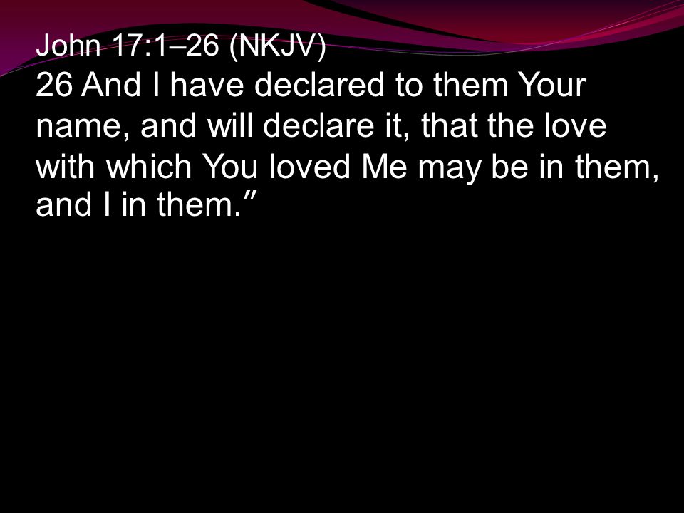 John 17:1–26 (NKJV) 26 And I have declared to them Your name, and will declare it, that the love with which You loved Me may be in them, and I in them.