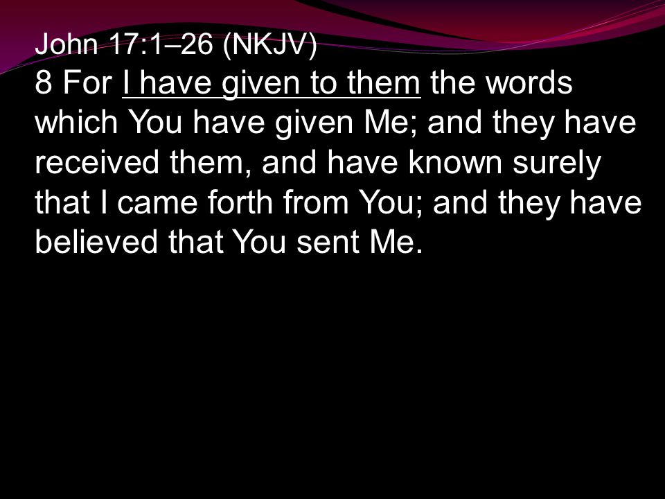 John 17:1–26 (NKJV) 8 For I have given to them the words which You have given Me; and they have received them, and have known surely that I came forth from You; and they have believed that You sent Me.