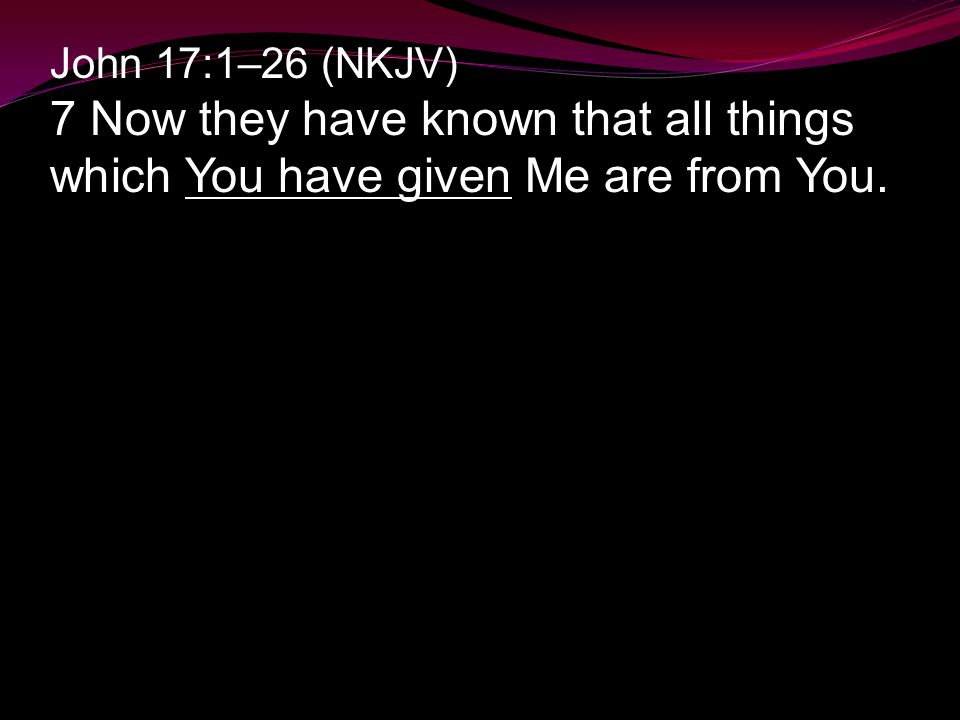 John 17:1–26 (NKJV) 7 Now they have known that all things which You have given Me are from You.
