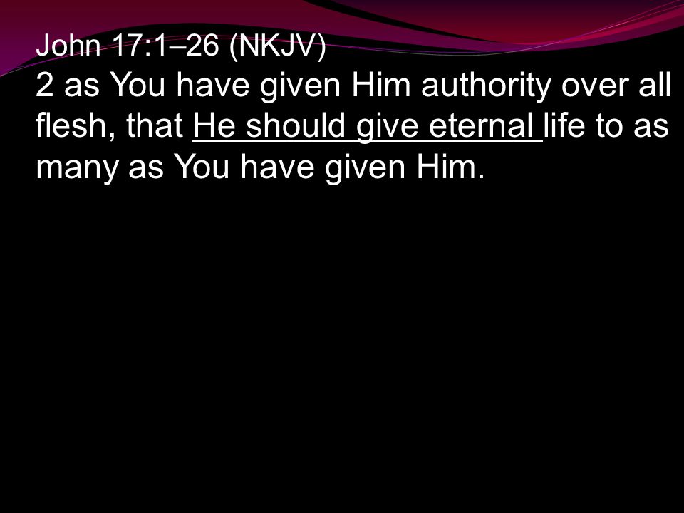John 17:1–26 (NKJV) 2 as You have given Him authority over all flesh, that He should give eternal life to as many as You have given Him.