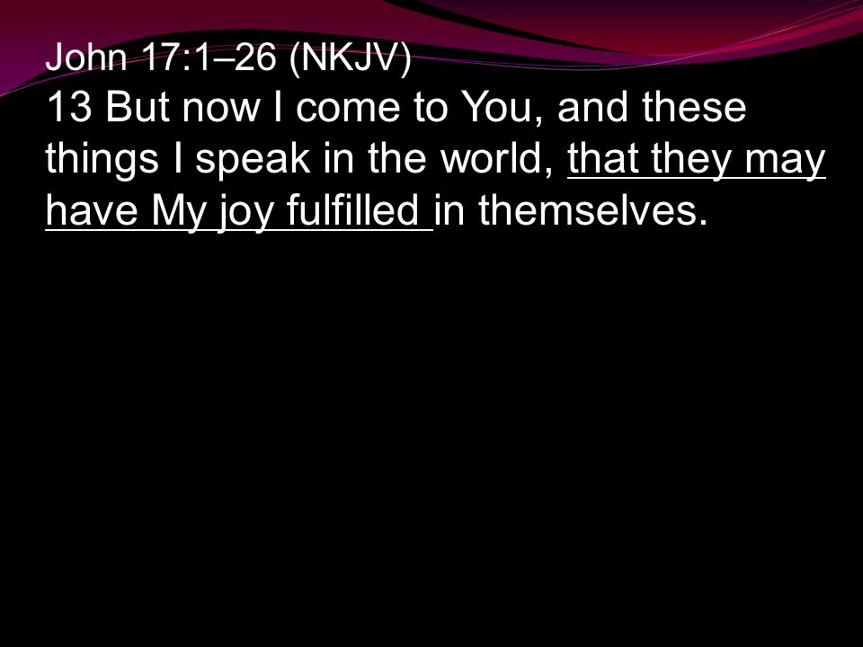 John 17:1–26 (NKJV) 13 But now I come to You, and these things I speak in the world, that they may have My joy fulfilled in themselves.