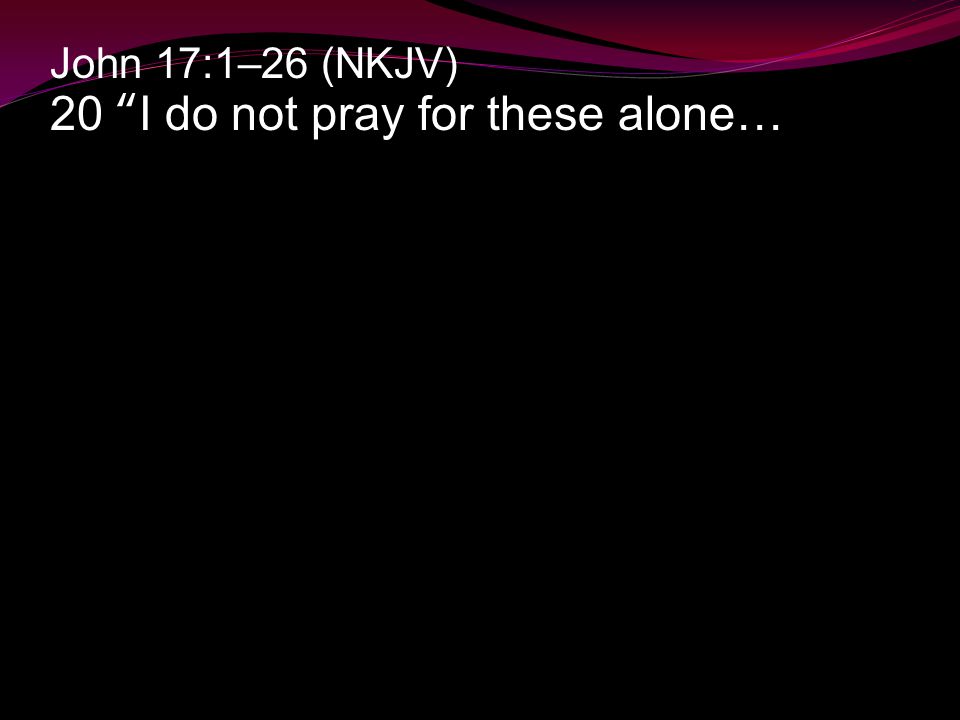 John 17:1–26 (NKJV) 20 I do not pray for these alone…