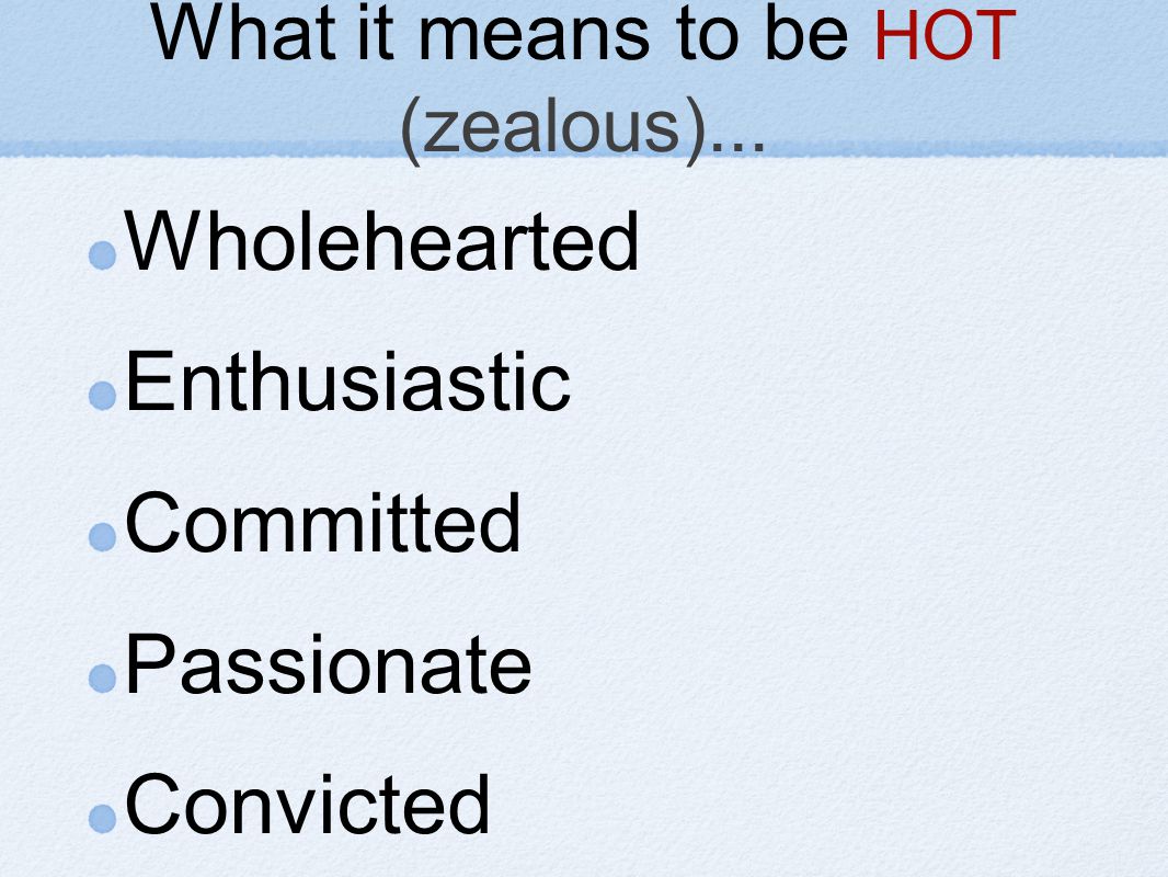 What it means to be HOT (zealous)... Wholehearted Enthusiastic Committed Passionate Convicted