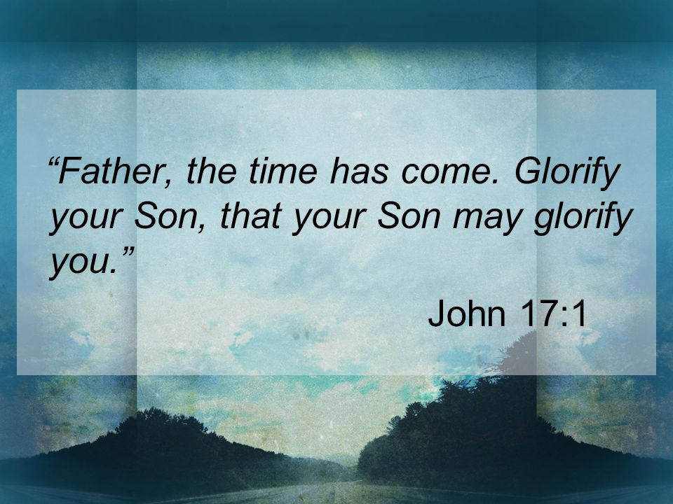 Father, the time has come. Glorify your Son, that your Son may glorify you. John 17:1