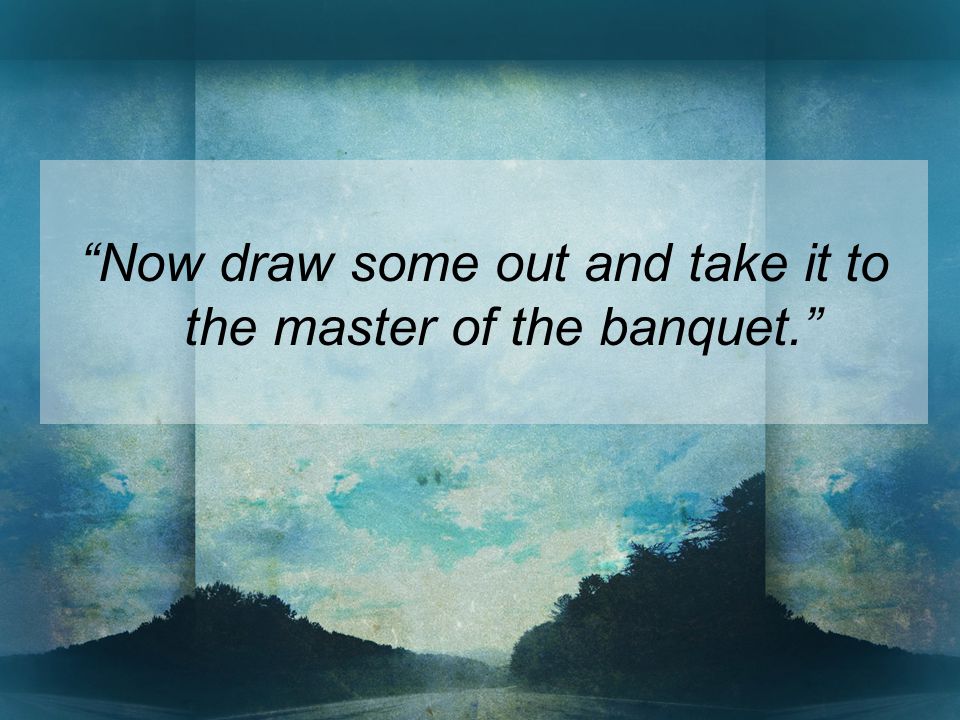 Now draw some out and take it to the master of the banquet.