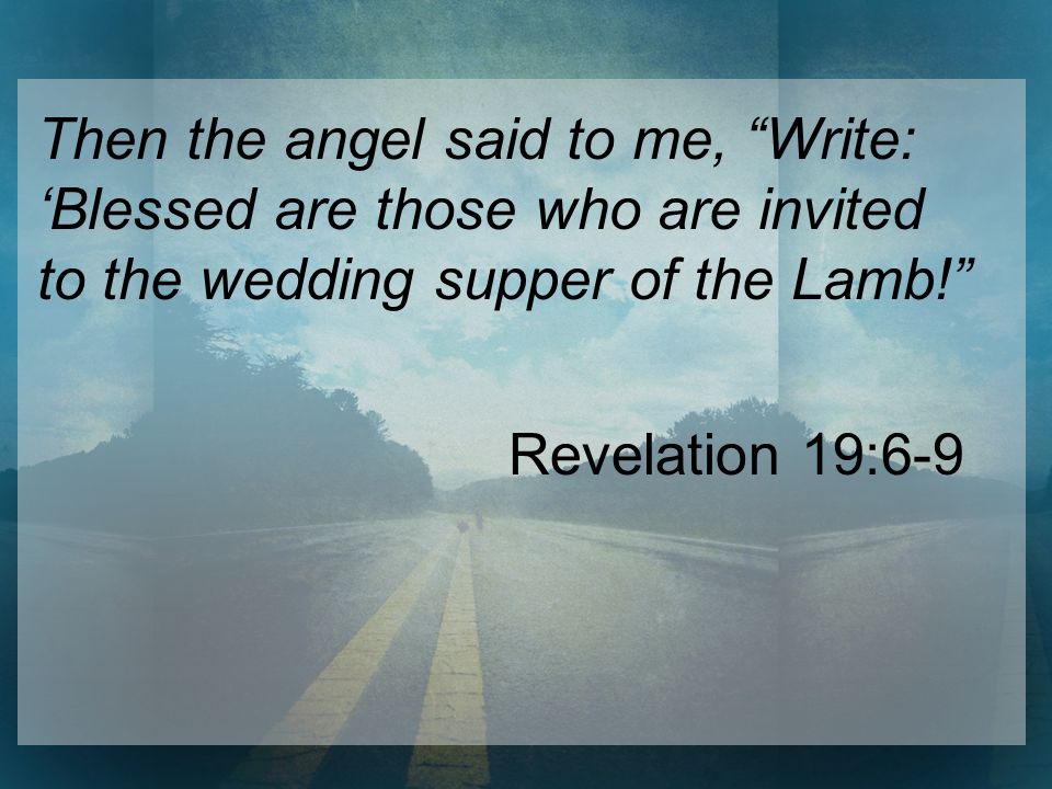 Then the angel said to me, Write: ‘Blessed are those who are invited to the wedding supper of the Lamb! Revelation 19:6-9