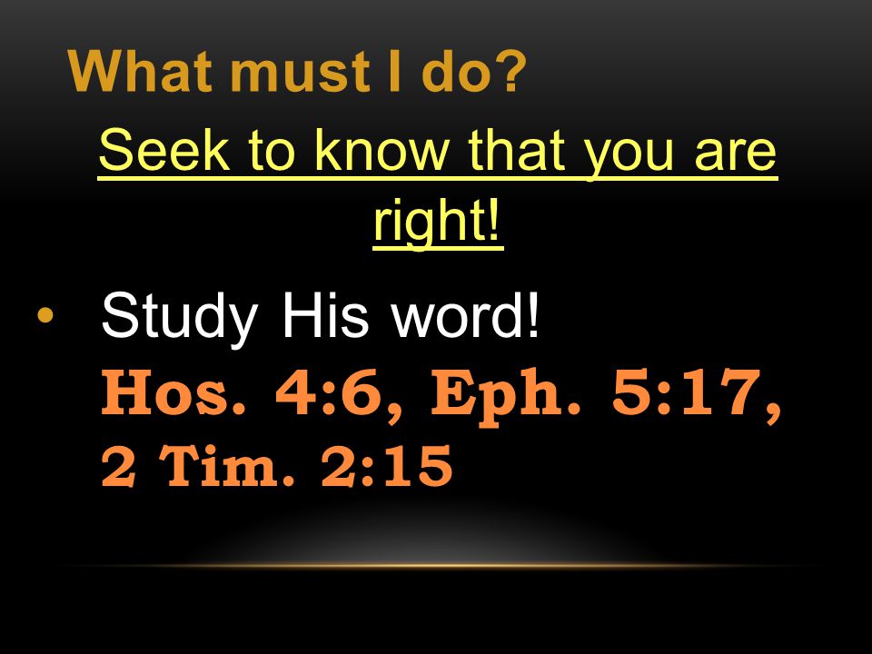 What must I do Seek to know that you are right! Study His word! Hos. 4:6, Eph. 5:17, 2 Tim. 2:15