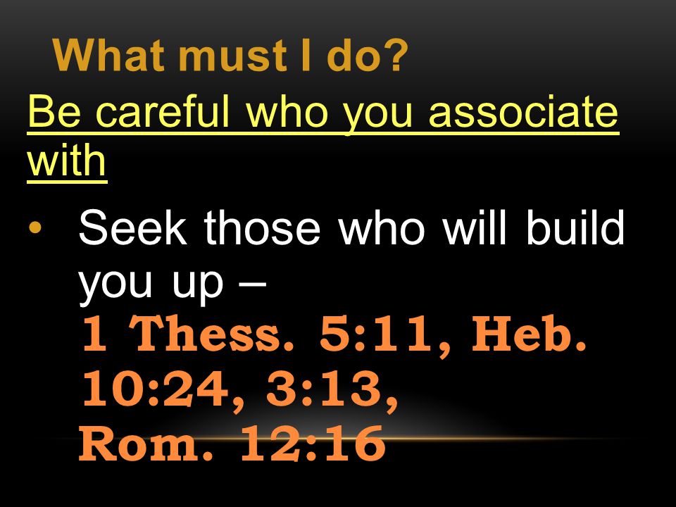What must I do. Be careful who you associate with Seek those who will build you up – 1 Thess.
