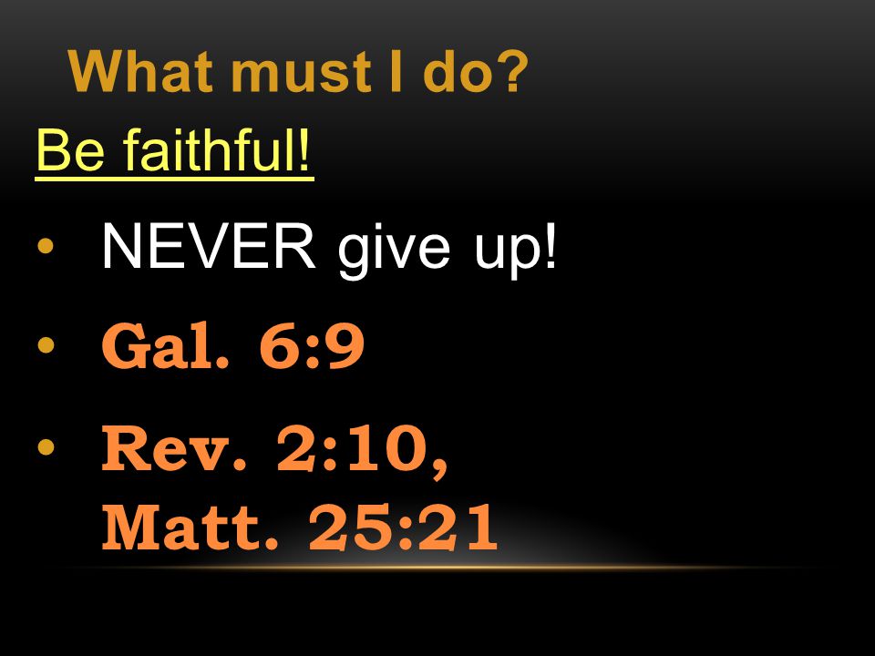 What must I do Be faithful! NEVER give up! Gal. 6:9 Rev. 2:10, Matt. 25:21