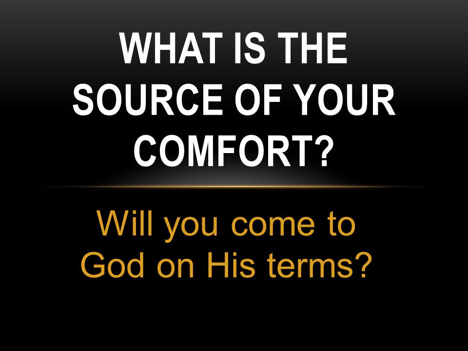 Will you come to God on His terms WHAT IS THE SOURCE OF YOUR COMFORT