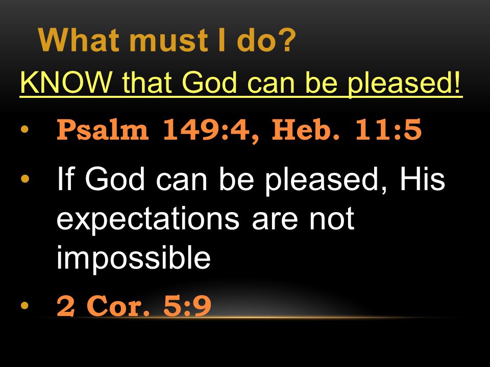 What must I do. KNOW that God can be pleased. Psalm 149:4, Heb.