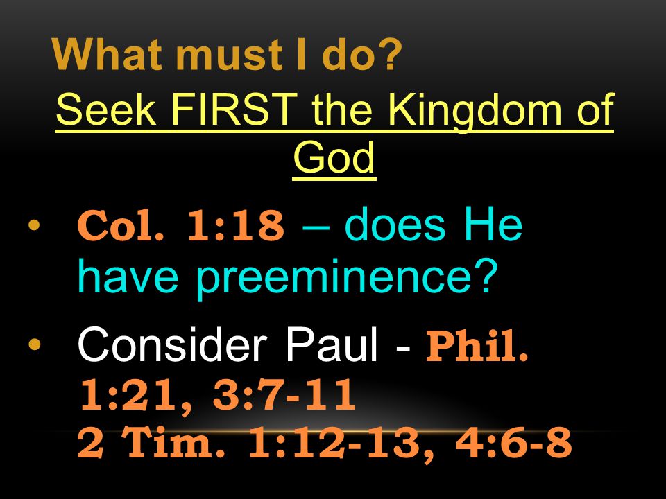 What must I do. Seek FIRST the Kingdom of God Col.