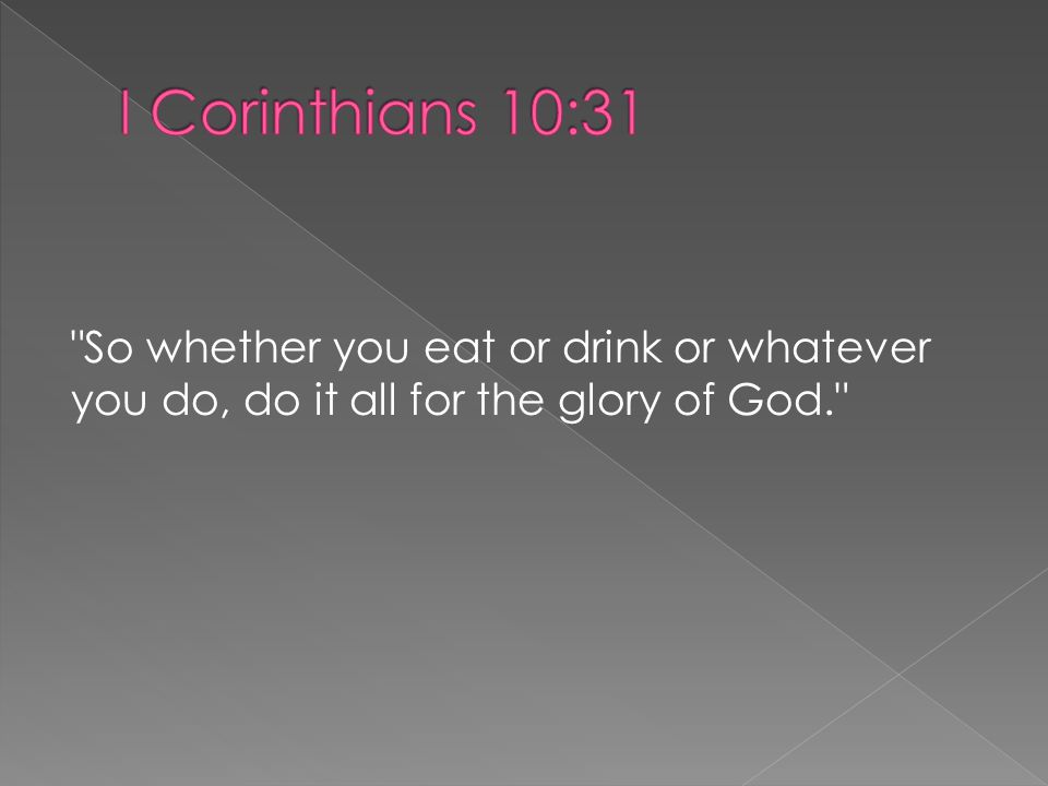 So whether you eat or drink or whatever you do, do it all for the glory of God.