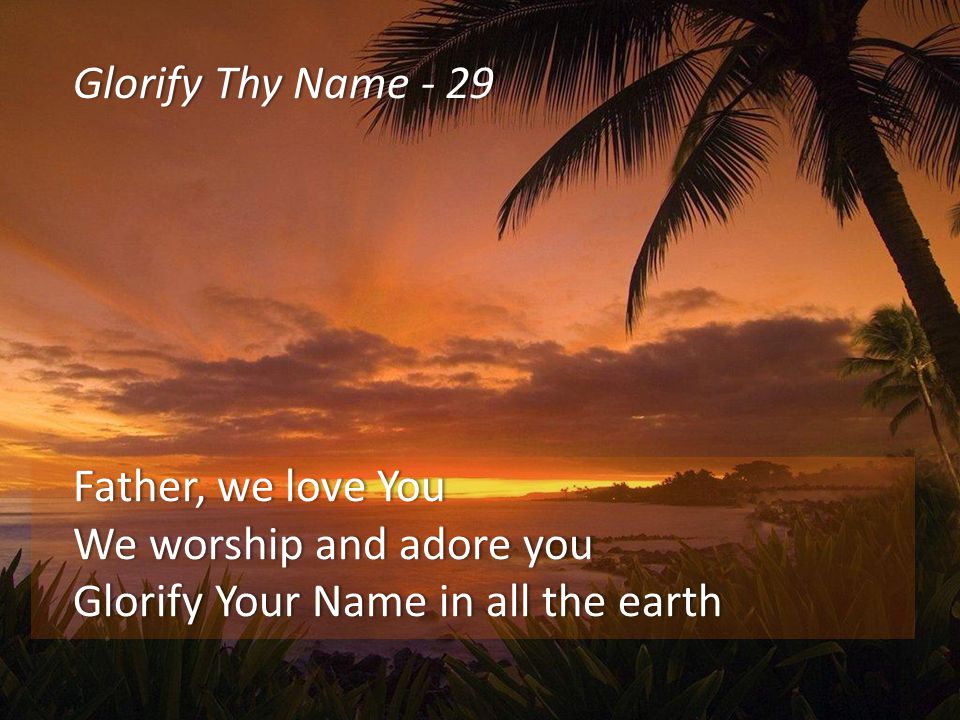 Glorify Thy Name - 29Glorify Thy Name - 29 Father, we love YouFather, we love You We worship and adore youWe worship and adore you Glorify Your Name in all the earthGlorify Your Name in all the earth