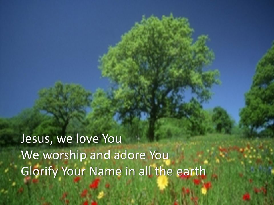 Jesus, we love YouJesus, we love You We worship and adore YouWe worship and adore You Glorify Your Name in all the earthGlorify Your Name in all the earth