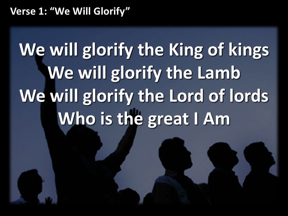 Verse 1: We Will Glorify We will glorify the King of kings We will glorify the Lamb We will glorify the Lord of lords Who is the great I Am