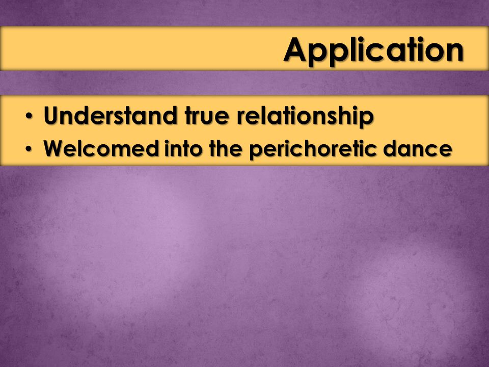 Understand true relationship Understand true relationship Welcomed into the perichoretic dance Welcomed into the perichoretic dance Application