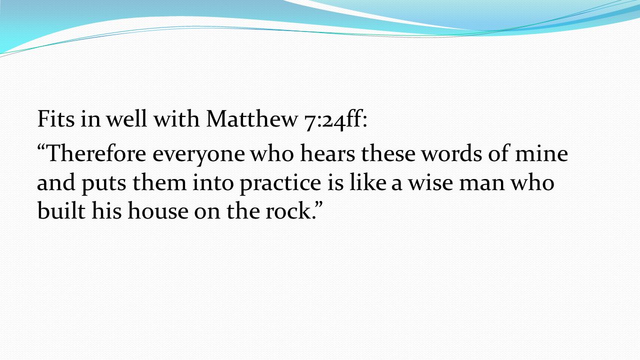 Fits in well with Matthew 7:24ff: Therefore everyone who hears these words of mine and puts them into practice is like a wise man who built his house on the rock.