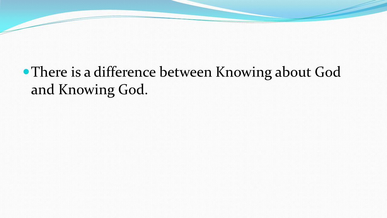 There is a difference between Knowing about God and Knowing God.