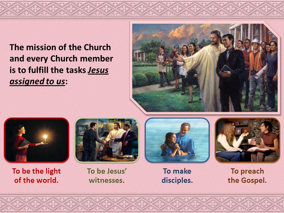 The mission of the Church and every Church member is to fulfill the tasks Jesus assigned to us: To be the light of the world.