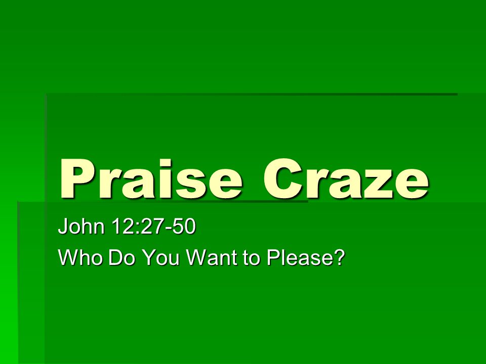 Praise Craze John 12:27-50 Who Do You Want to Please