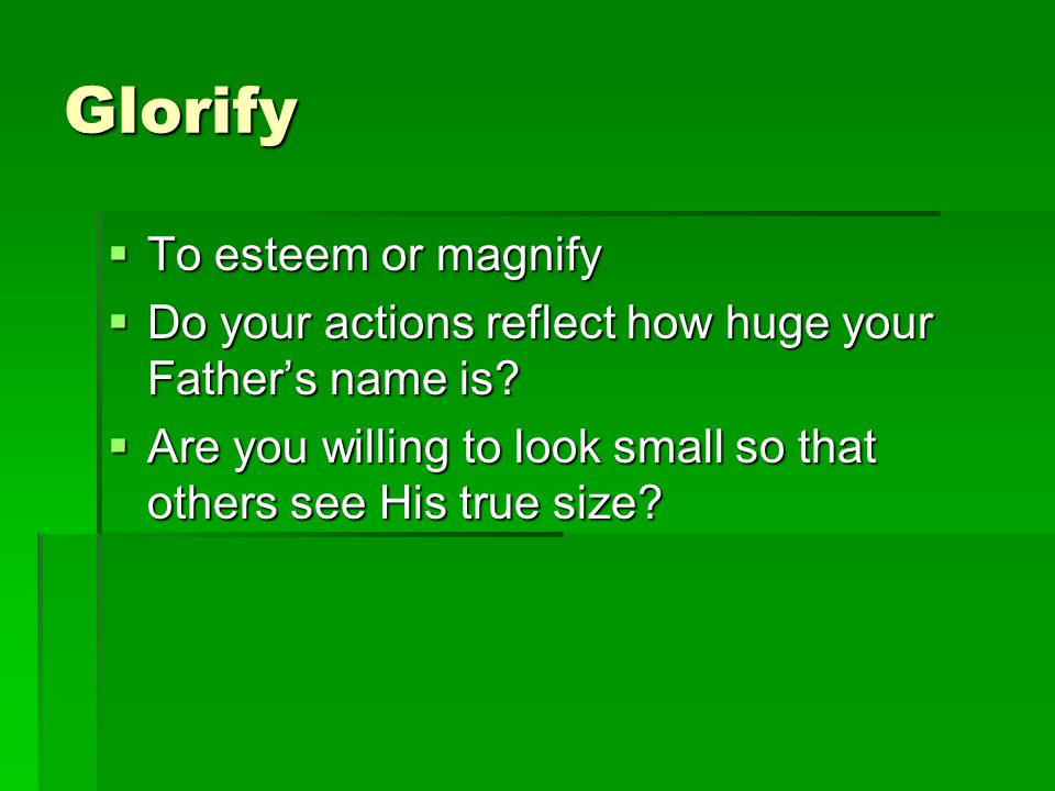 Glorify  To esteem or magnify  Do your actions reflect how huge your Father’s name is.