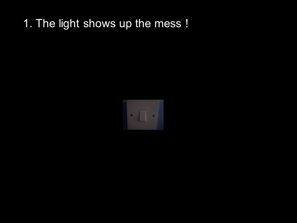 1. The light shows up the mess !