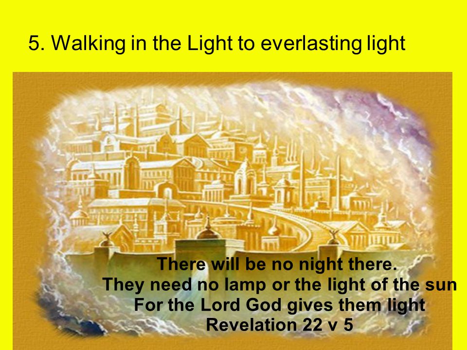 5. Walking in the Light to everlasting light There will be no night there.