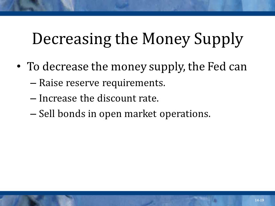 14-19 Decreasing the Money Supply To decrease the money supply, the Fed can – Raise reserve requirements.
