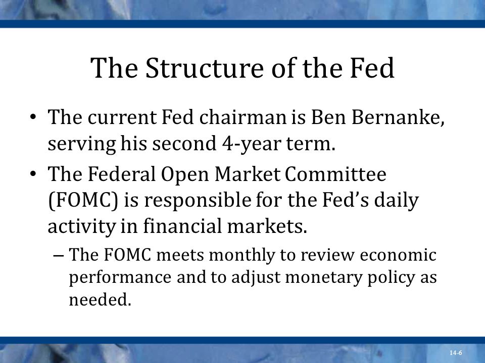 14-6 The Structure of the Fed The current Fed chairman is Ben Bernanke, serving his second 4-year term.