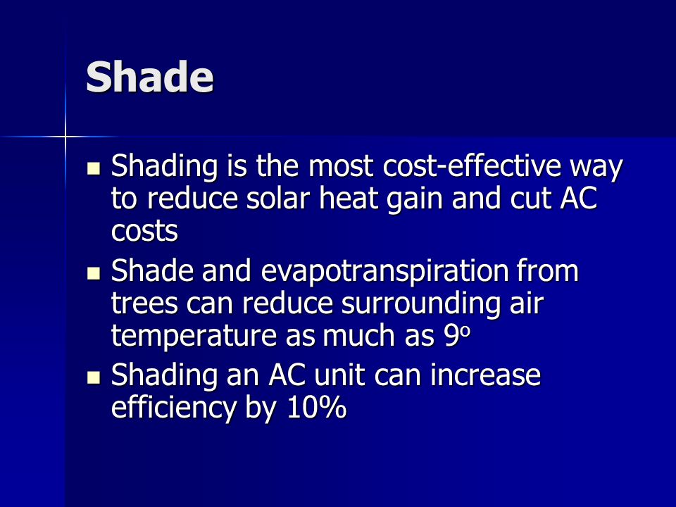 Shade Shading is the most cost-effective way to reduce solar heat gain and cut AC costs Shading is the most cost-effective way to reduce solar heat gain and cut AC costs Shade and evapotranspiration from trees can reduce surrounding air temperature as much as 9 o Shade and evapotranspiration from trees can reduce surrounding air temperature as much as 9 o Shading an AC unit can increase efficiency by 10% Shading an AC unit can increase efficiency by 10%