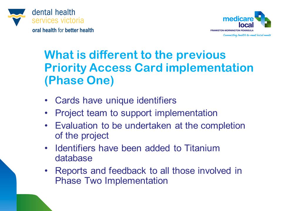 What is different to the previous Priority Access Card implementation (Phase One) Cards have unique identifiers Project team to support implementation Evaluation to be undertaken at the completion of the project Identifiers have been added to Titanium database Reports and feedback to all those involved in Phase Two Implementation
