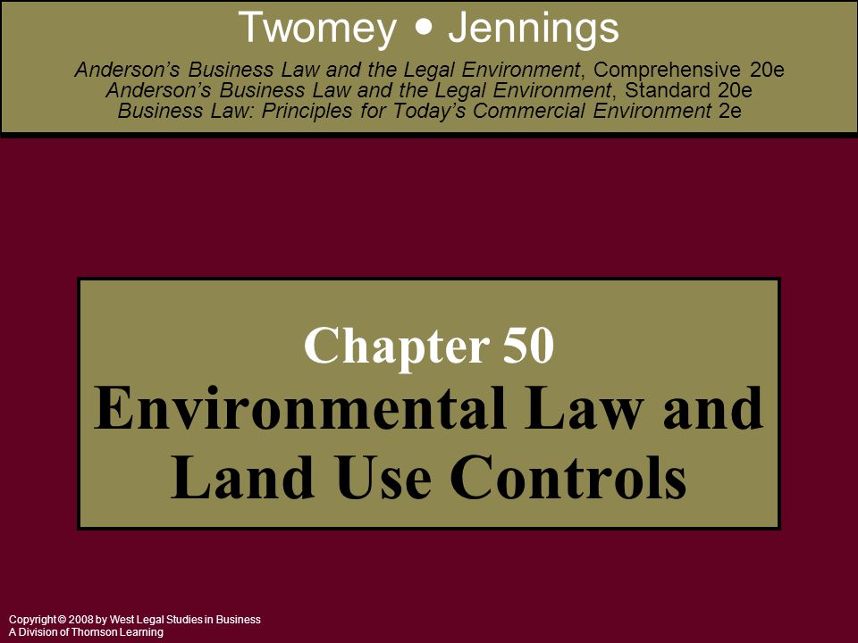 Copyright © 2008 by West Legal Studies in Business A Division of Thomson Learning Chapter 50 Environmental Law and Land Use Controls Twomey Jennings Anderson’s Business Law and the Legal Environment, Comprehensive 20e Anderson’s Business Law and the Legal Environment, Standard 20e Business Law: Principles for Today’s Commercial Environment 2e