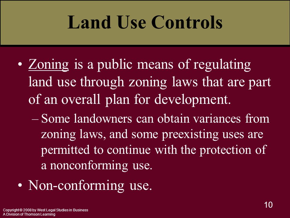 Copyright © 2008 by West Legal Studies in Business A Division of Thomson Learning 10 Land Use Controls Zoning is a public means of regulating land use through zoning laws that are part of an overall plan for development.