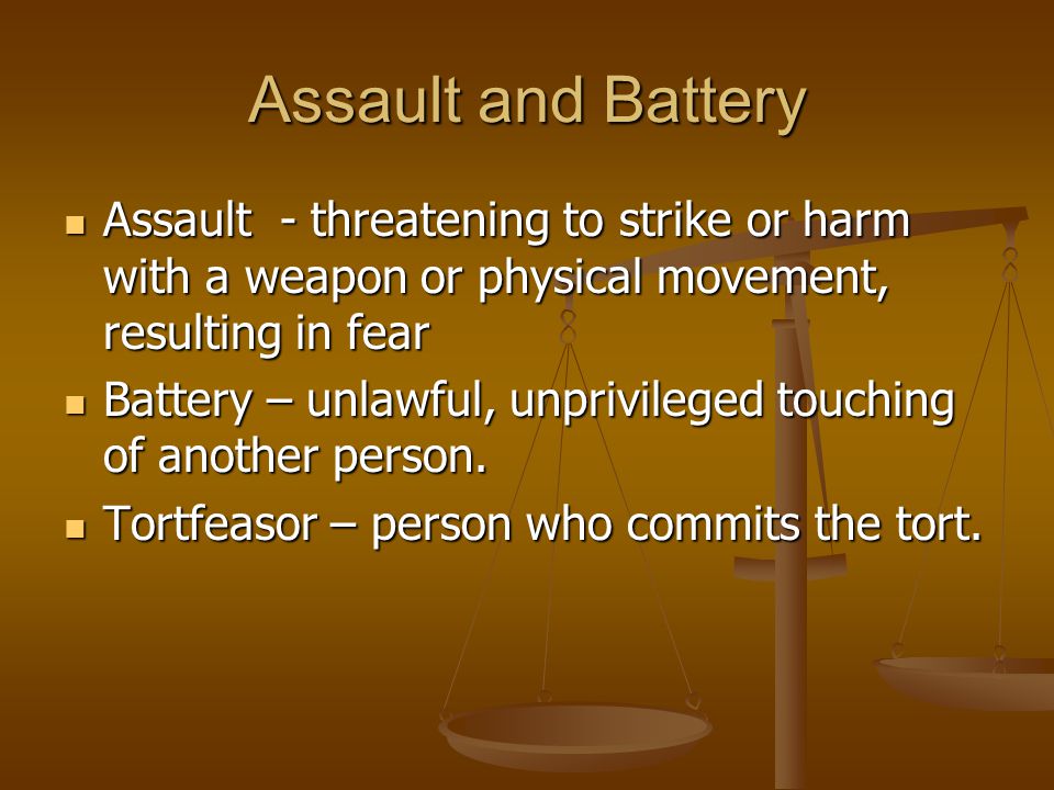 Assault and Battery Assault - threatening to strike or harm with a weapon or physical movement, resulting in fear Assault - threatening to strike or harm with a weapon or physical movement, resulting in fear Battery – unlawful, unprivileged touching of another person.