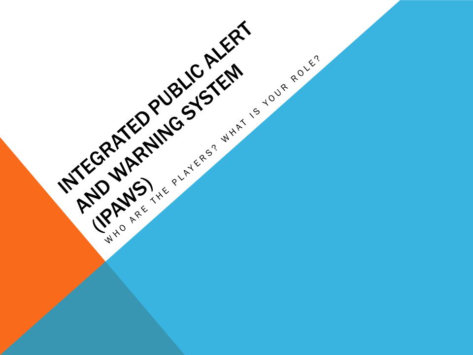 INTEGRATED PUBLIC ALERT AND WARNING SYSTEM (IPAWS) WHO ARE THE PLAYERS WHAT IS YOUR ROLE
