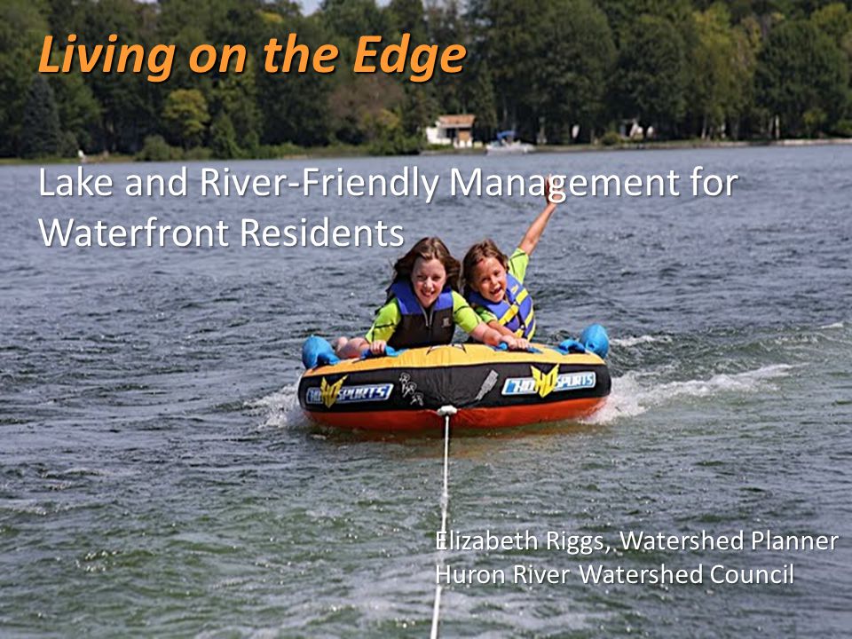 Living on the Edge Lake and River-Friendly Management for Waterfront Residents Elizabeth Riggs, Watershed Planner Huron River Watershed Council