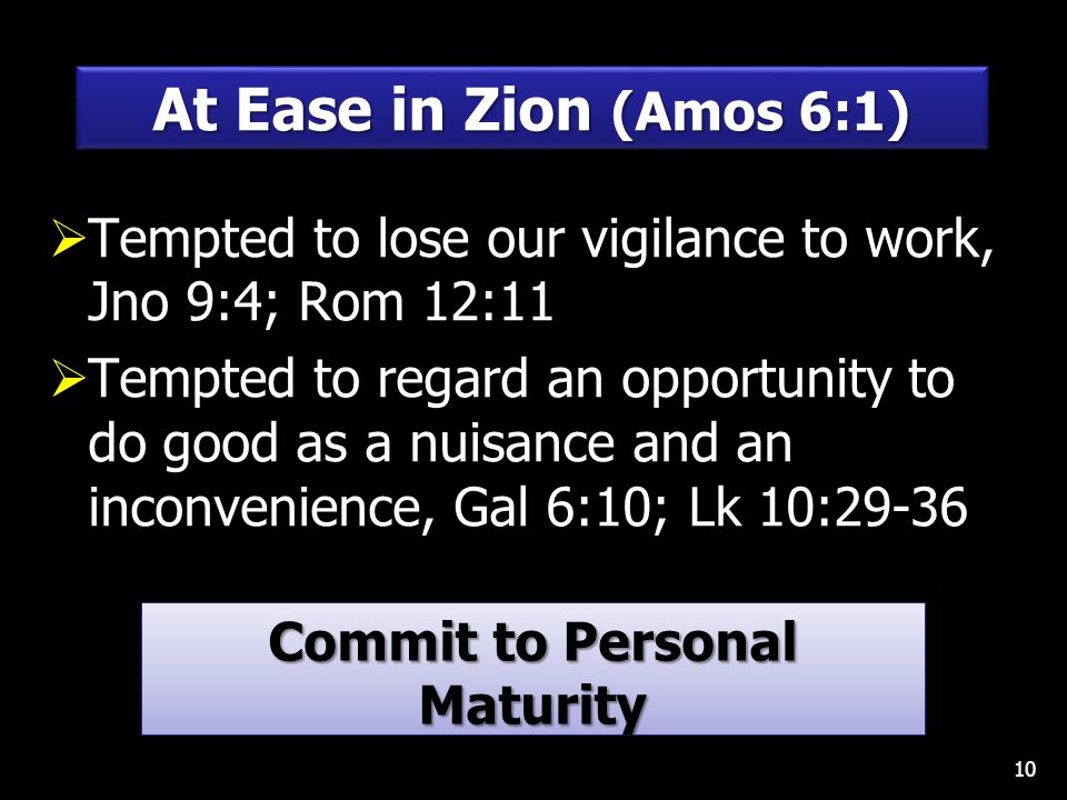  Tempted to lose our vigilance to work, Jno 9:4; Rom 12:11  Tempted to regard an opportunity to do good as a nuisance and an inconvenience, Gal 6:10; Lk 10: At Ease in Zion (Amos 6:1) Commit to Personal Maturity Hebrews 5:12-14 Commit to Personal Maturity Hebrews 5:12-14