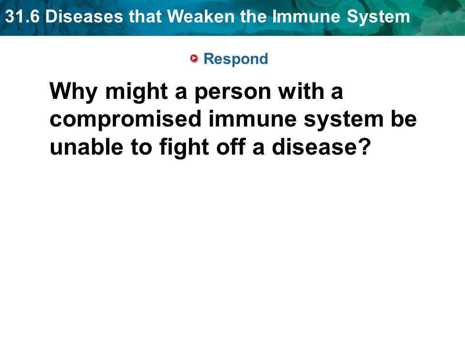 31.6 Diseases that Weaken the Immune System Respond Why might a person with a compromised immune system be unable to fight off a disease