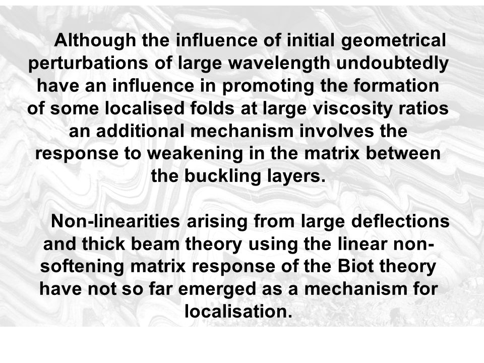 Although the influence of initial geometrical perturbations of large wavelength undoubtedly have an influence in promoting the formation of some localised folds at large viscosity ratios an additional mechanism involves the response to weakening in the matrix between the buckling layers.