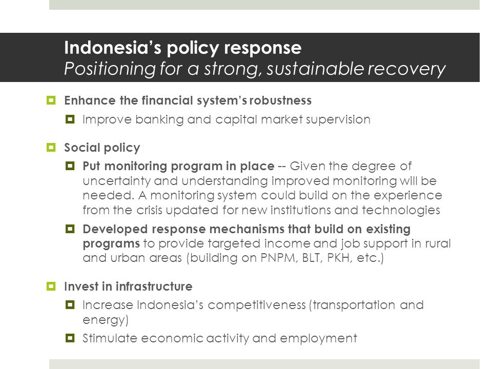 Indonesia’s policy response Positioning for a strong, sustainable recovery  Enhance the financial system’s robustness  Improve banking and capital market supervision  Social policy  Put monitoring program in place -- Given the degree of uncertainty and understanding improved monitoring will be needed.