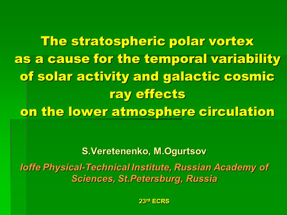 23 rd ECRS The stratospheric polar vortex as a cause for the temporal variability of solar activity and galactic cosmic ray effects on the lower atmosphere circulation S.Veretenenko, M.Ogurtsov Ioffe Physical-Technical Institute, Russian Academy of Sciences, St.Petersburg, Russia