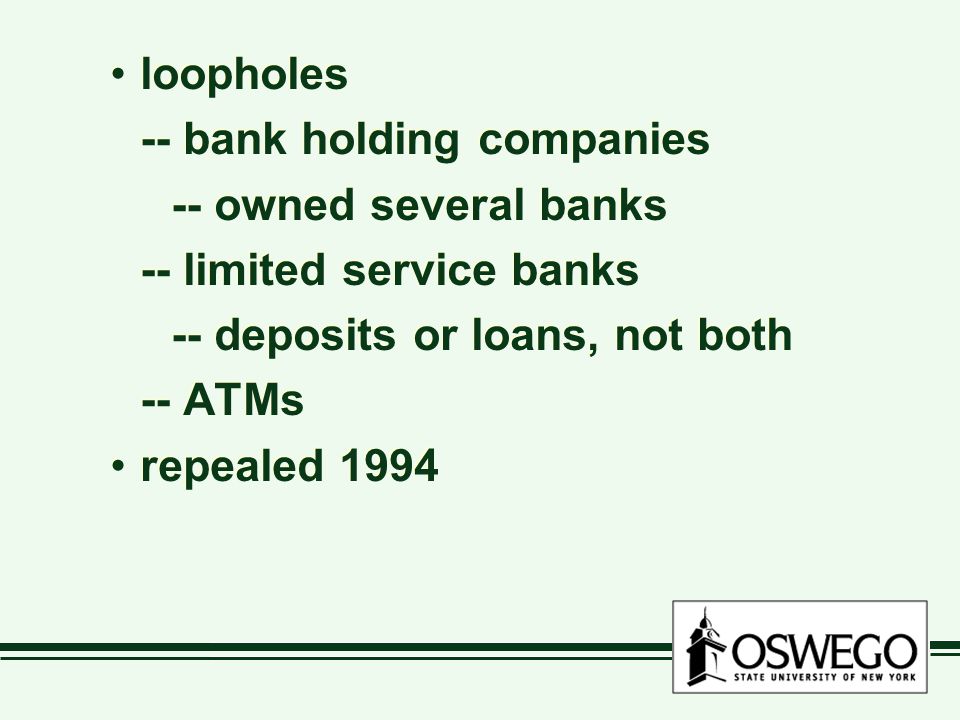 loopholes -- bank holding companies -- owned several banks -- limited service banks -- deposits or loans, not both -- ATMs repealed 1994 loopholes -- bank holding companies -- owned several banks -- limited service banks -- deposits or loans, not both -- ATMs repealed 1994