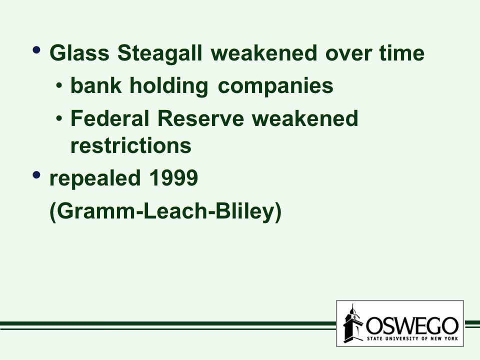 Glass Steagall weakened over time bank holding companies Federal Reserve weakened restrictions repealed 1999 (Gramm-Leach-Bliley) Glass Steagall weakened over time bank holding companies Federal Reserve weakened restrictions repealed 1999 (Gramm-Leach-Bliley)