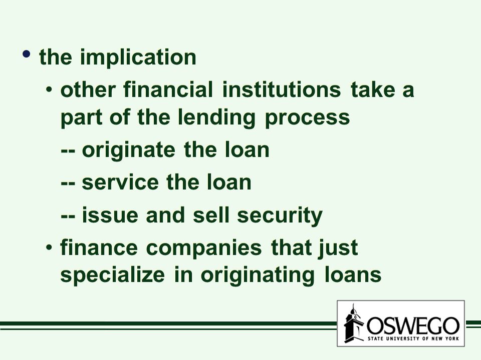 the implication other financial institutions take a part of the lending process -- originate the loan -- service the loan -- issue and sell security finance companies that just specialize in originating loans the implication other financial institutions take a part of the lending process -- originate the loan -- service the loan -- issue and sell security finance companies that just specialize in originating loans