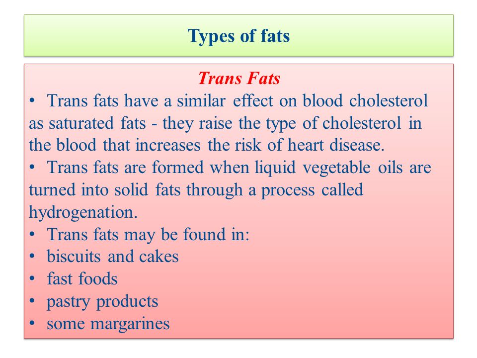 Types of fats Trans Fats Trans fats have a similar effect on blood cholesterol as saturated fats - they raise the type of cholesterol in the blood that increases the risk of heart disease.